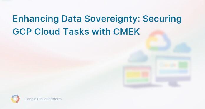 Enhancing Data Sovereignty: Securing GCP Cloud Tasks with CMEK
