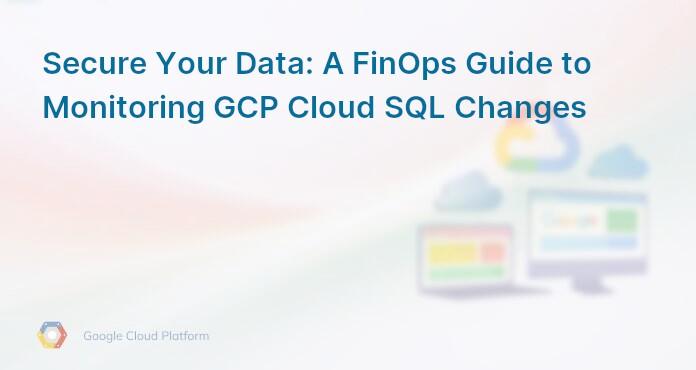 Secure Your Data: A FinOps Guide to Monitoring GCP Cloud SQL Changes