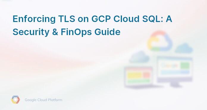 Enforcing TLS on GCP Cloud SQL: A Security & FinOps Guide