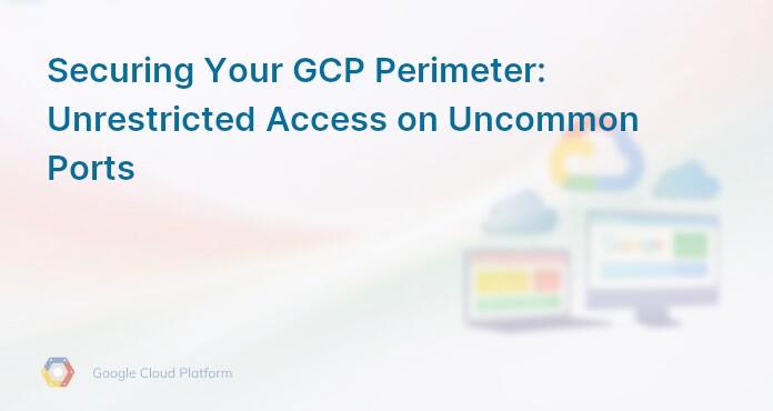 Securing Your GCP Perimeter: Unrestricted Access on Uncommon Ports