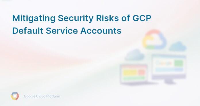 Mitigating Security Risks of GCP Default Service Accounts