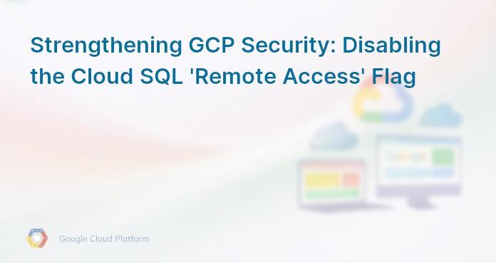 Strengthening GCP Security: Disabling the Cloud SQL 'Remote Access' Flag