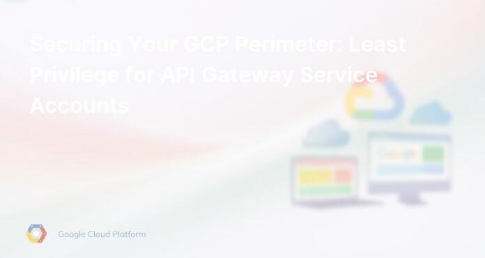 Securing Your GCP Perimeter: Least Privilege for API Gateway Service Accounts