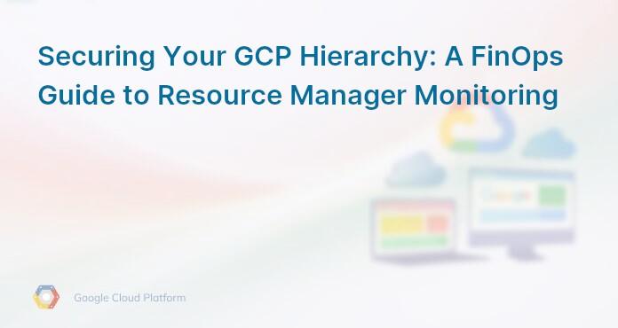 Securing Your GCP Hierarchy: A FinOps Guide to Resource Manager Monitoring