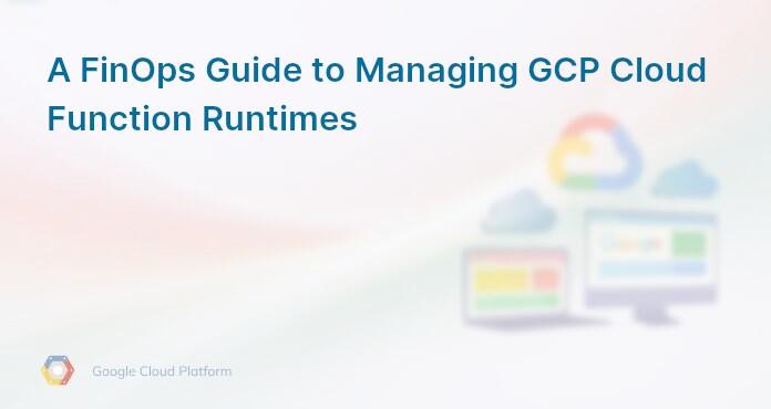 A FinOps Guide to Managing GCP Cloud Function Runtimes