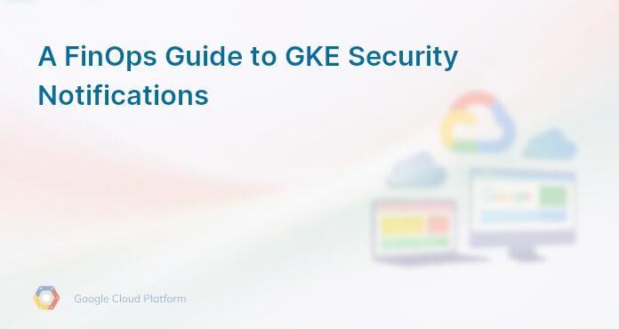 A FinOps Guide to GKE Security Notifications