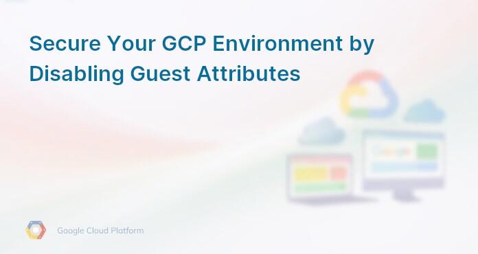 Secure Your GCP Environment by Disabling Guest Attributes