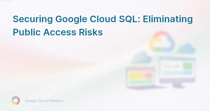 Securing Google Cloud SQL: Eliminating Public Access Risks