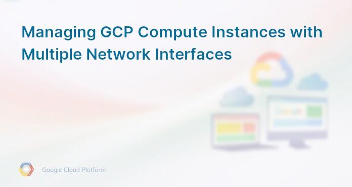 Managing GCP Compute Instances with Multiple Network Interfaces