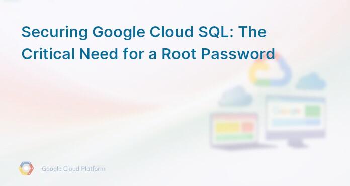 Securing Google Cloud SQL: The Critical Need for a Root Password
