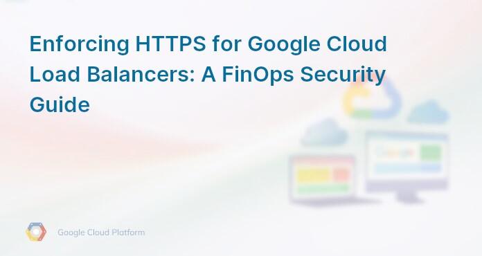 Enforcing HTTPS for Google Cloud Load Balancers: A FinOps Security Guide