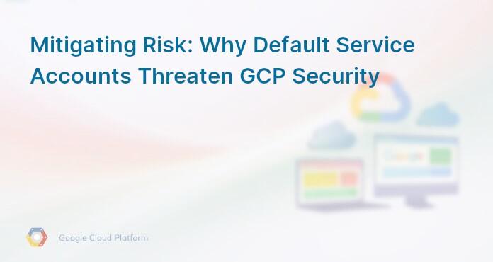 Mitigating Risk: Why Default Service Accounts Threaten GCP Security