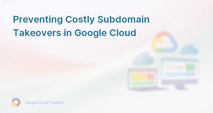 Preventing Costly Subdomain Takeovers in Google Cloud