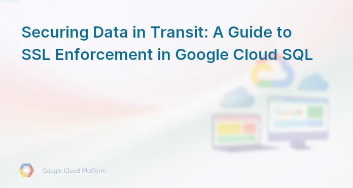 Securing Data in Transit: A Guide to SSL Enforcement in Google Cloud SQL