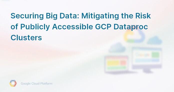 Securing Big Data: Mitigating the Risk of Publicly Accessible GCP Dataproc Clusters