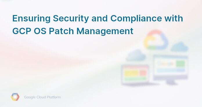 Ensuring Security and Compliance with GCP OS Patch Management