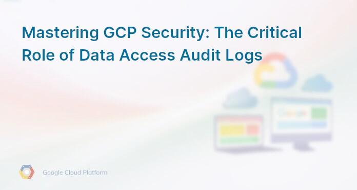 Mastering GCP Security: The Critical Role of Data Access Audit Logs