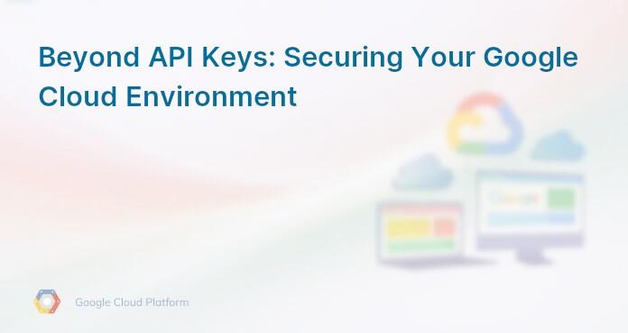 Beyond API Keys: Securing Your Google Cloud Environment