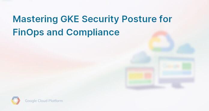 Mastering GKE Security Posture for FinOps and Compliance