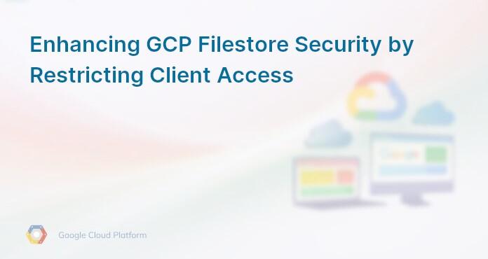 Enhancing GCP Filestore Security by Restricting Client Access