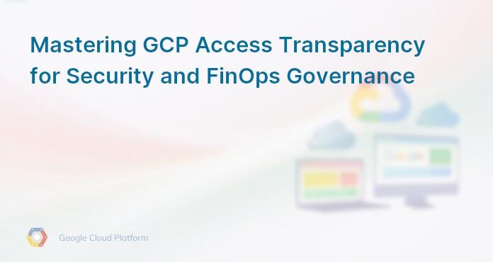 Mastering GCP Access Transparency for Security and FinOps Governance