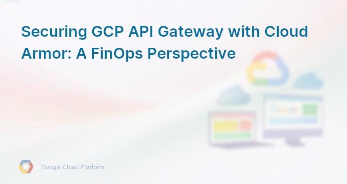 Securing GCP API Gateway with Cloud Armor: A FinOps Perspective
