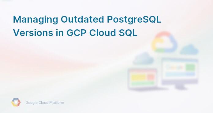 Managing Outdated PostgreSQL Versions in GCP Cloud SQL