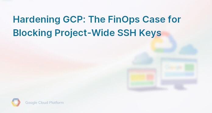 Hardening GCP: The FinOps Case for Blocking Project-Wide SSH Keys