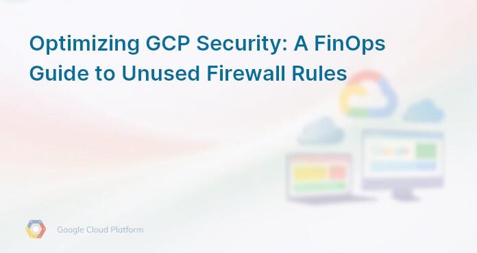 Optimizing GCP Security: A FinOps Guide to Unused Firewall Rules