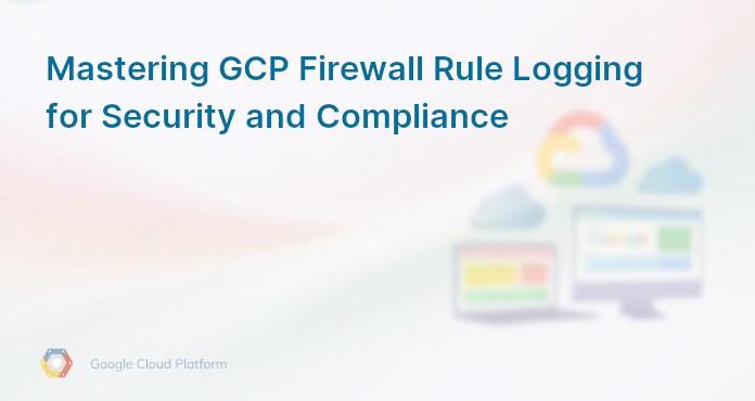 Mastering GCP Firewall Rule Logging for Security and Compliance