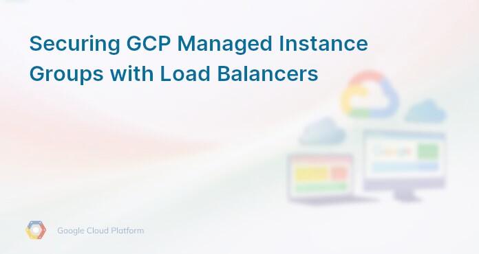 Securing GCP Managed Instance Groups with Load Balancers