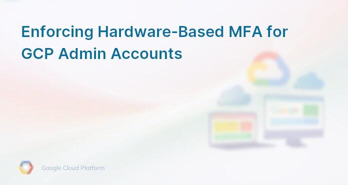 Enforcing Hardware-Based MFA for GCP Admin Accounts