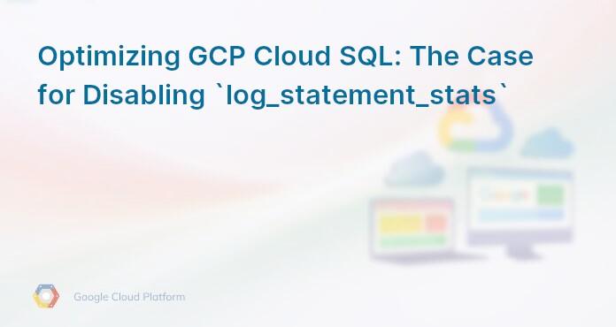 Optimizing GCP Cloud SQL: The Case for Disabling `log_statement_stats`