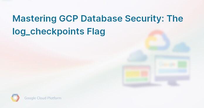 Mastering GCP Database Security: The log_checkpoints Flag