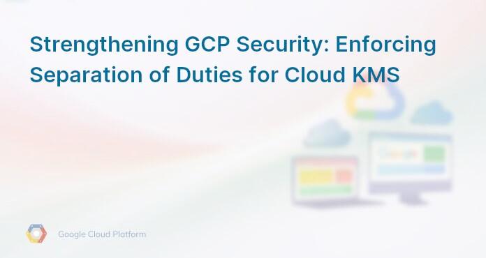 Strengthening GCP Security: Enforcing Separation of Duties for Cloud KMS