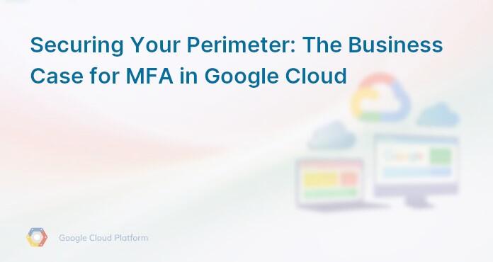 Securing Your Perimeter: The Business Case for MFA in Google Cloud