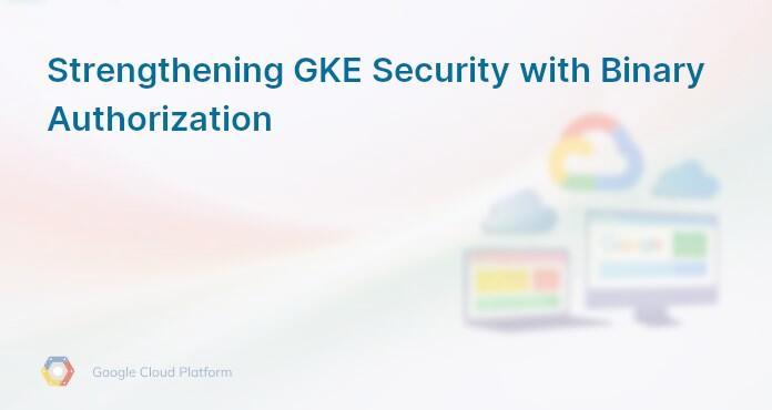Strengthening GKE Security with Binary Authorization
