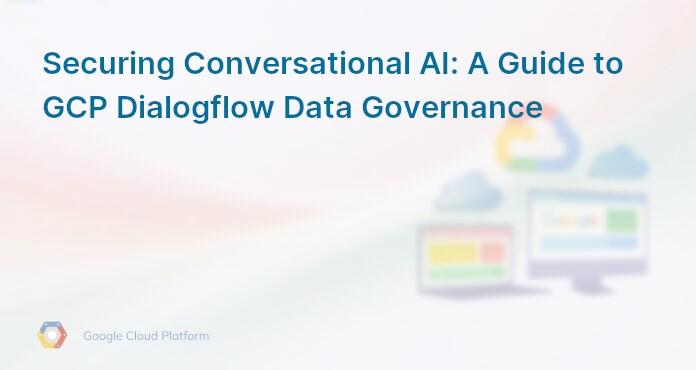 Securing Conversational AI: A Guide to GCP Dialogflow Data Governance
