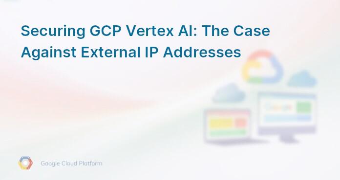 Securing GCP Vertex AI: The Case Against External IP Addresses