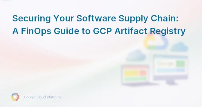 Securing Your Software Supply Chain: A FinOps Guide to GCP Artifact Registry