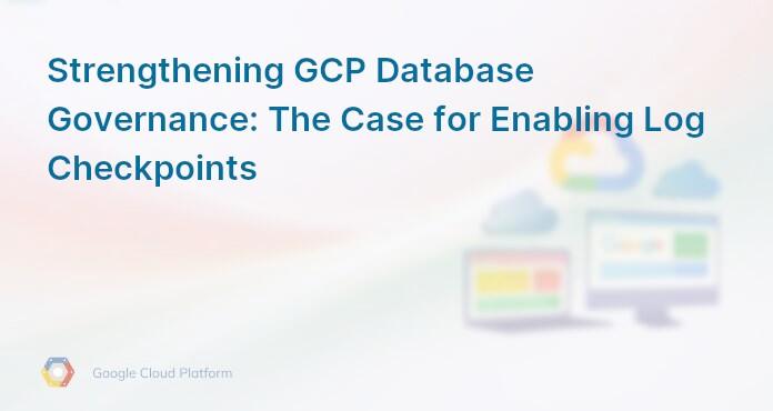 Strengthening GCP Database Governance: The Case for Enabling Log Checkpoints