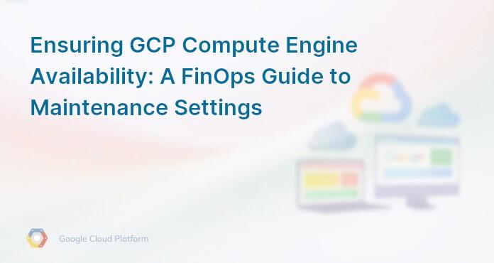 Ensuring GCP Compute Engine Availability: A FinOps Guide to Maintenance Settings