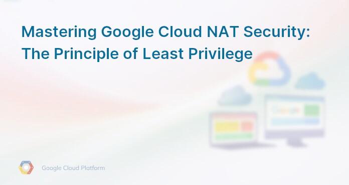Mastering Google Cloud NAT Security: The Principle of Least Privilege