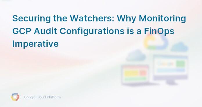 Securing the Watchers: Why Monitoring GCP Audit Configurations is a FinOps Imperative
