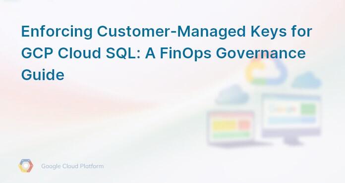 Enforcing Customer-Managed Keys for GCP Cloud SQL: A FinOps Governance Guide