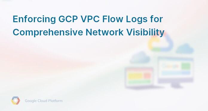 Enforcing GCP VPC Flow Logs for Comprehensive Network Visibility