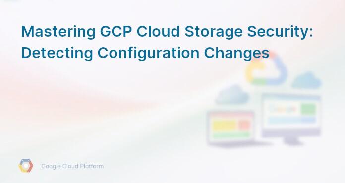 Mastering GCP Cloud Storage Security: Detecting Configuration Changes