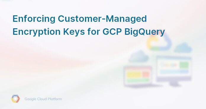 Enforcing Customer-Managed Encryption Keys for GCP BigQuery
