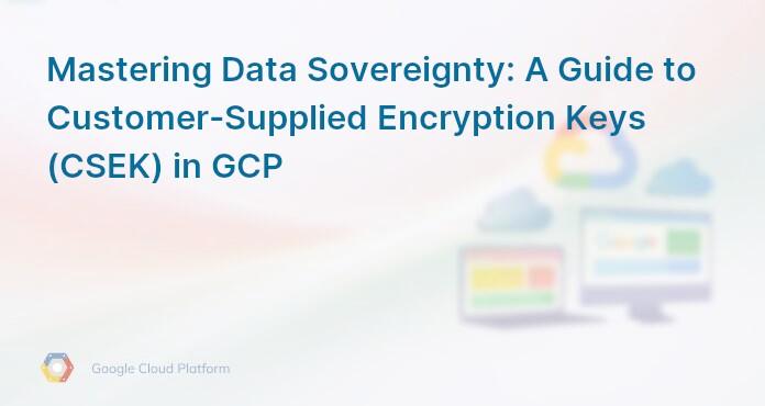 Mastering Data Sovereignty: A Guide to Customer-Supplied Encryption Keys (CSEK) in GCP