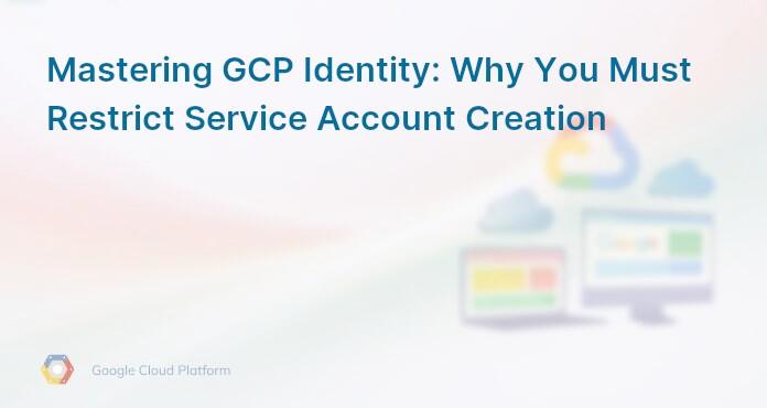 Mastering GCP Identity: Why You Must Restrict Service Account Creation